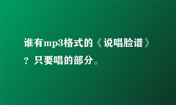 谁有mp3格式的《说唱脸谱》？只要唱的部分。