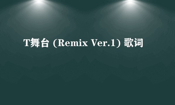 T舞台 (Remix Ver.1) 歌词