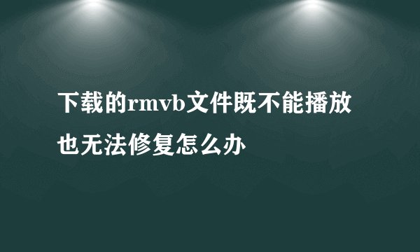 下载的rmvb文件既不能播放也无法修复怎么办