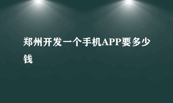 郑州开发一个手机APP要多少钱