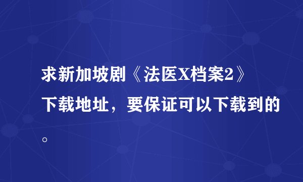 求新加坡剧《法医X档案2》下载地址，要保证可以下载到的。