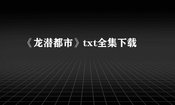 《龙潜都市》txt全集下载