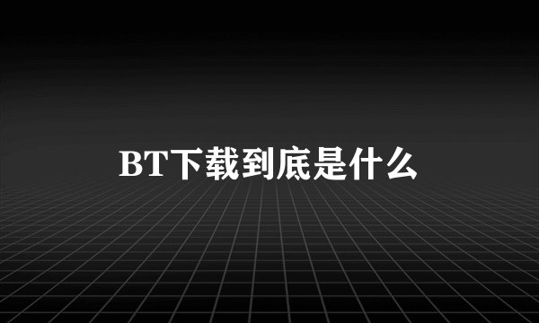 BT下载到底是什么