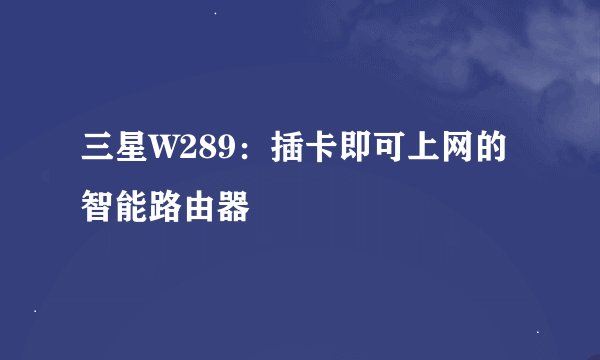 三星W289：插卡即可上网的智能路由器