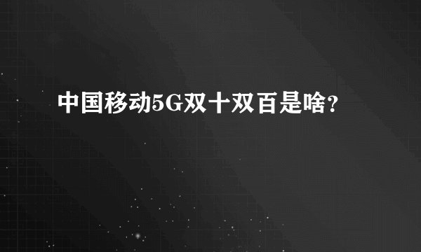 中国移动5G双十双百是啥？