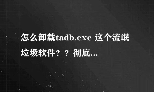 怎么卸载tadb.exe 这个流氓垃圾软件？？彻底的删除，垃圾！！！！！