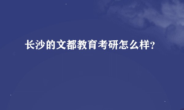 长沙的文都教育考研怎么样？