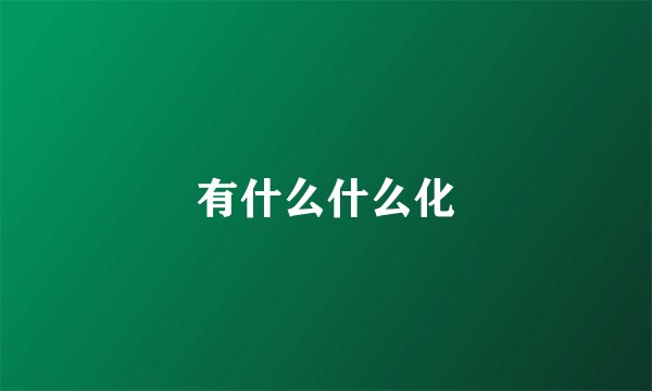 有什么什么化