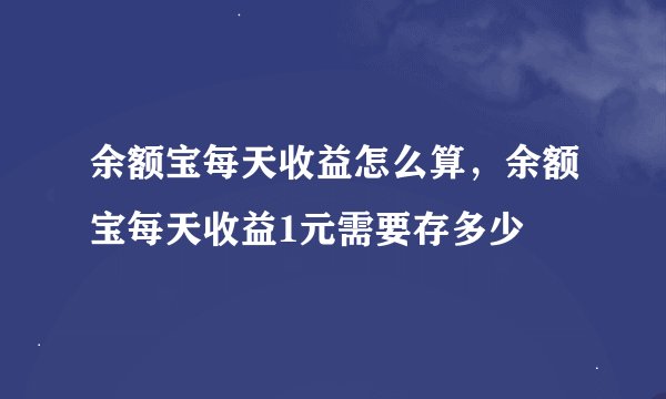 余额宝每天收益怎么算，余额宝每天收益1元需要存多少