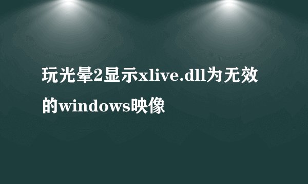 玩光晕2显示xlive.dll为无效的windows映像