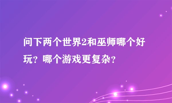 问下两个世界2和巫师哪个好玩？哪个游戏更复杂？