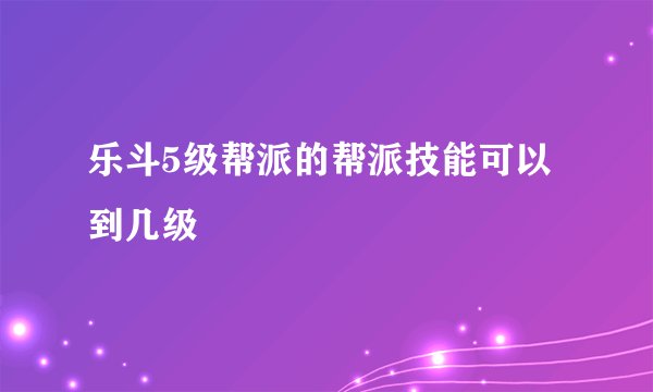 乐斗5级帮派的帮派技能可以到几级