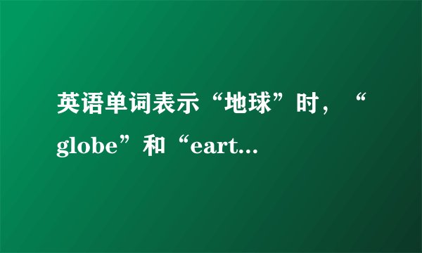 英语单词表示“地球”时，“globe”和“earth”，有什么区别？