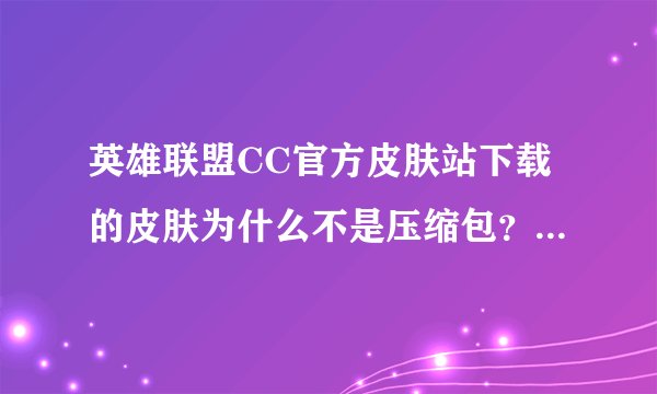英雄联盟CC官方皮肤站下载的皮肤为什么不是压缩包？怎么用？