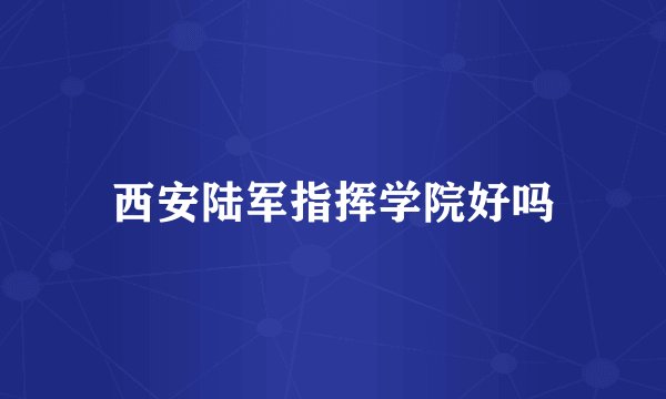 西安陆军指挥学院好吗