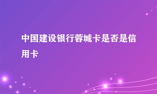 中国建设银行蓉城卡是否是信用卡