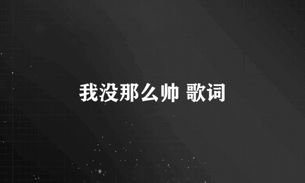 我没那么帅 歌词