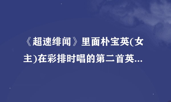 《超速绯闻》里面朴宝英(女主)在彩排时唱的第二首英文歌曲,蛮欢快的,里面的歌词when you feel the