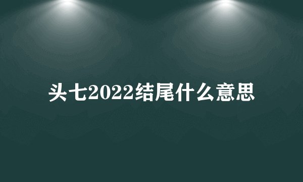 头七2022结尾什么意思