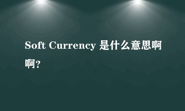 Soft Currency 是什么意思啊啊？