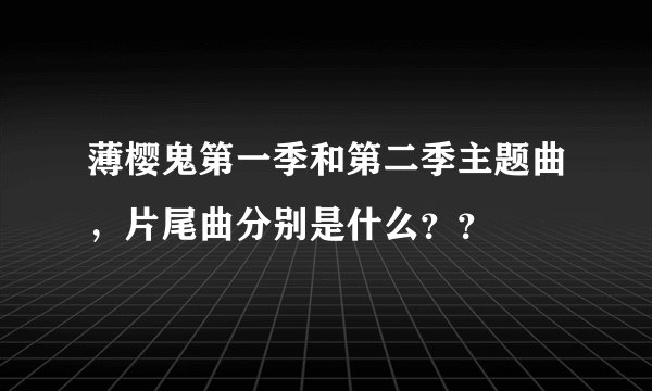 薄樱鬼第一季和第二季主题曲，片尾曲分别是什么？？