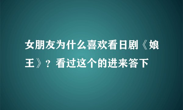 女朋友为什么喜欢看日剧《娘王》？看过这个的进来答下