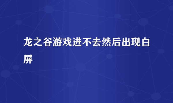 龙之谷游戏进不去然后出现白屏