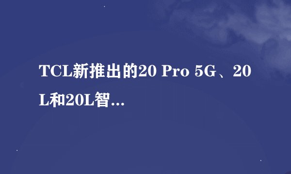 TCL新推出的20 Pro 5G、20L和20L智能手机将在哪些市场销售？