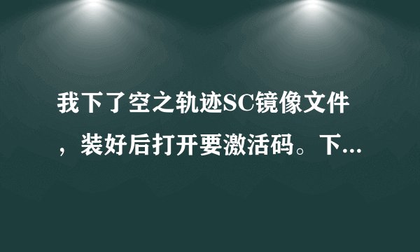 我下了空之轨迹SC镜像文件，装好后打开要激活码。下载了免激活补丁，但是要输入序列号。怎么办啊