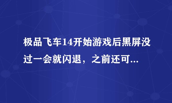 极品飞车14开始游戏后黑屏没过一会就闪退，之前还可以运行，一段时间没玩就不能运行了，重装游戏也没用？