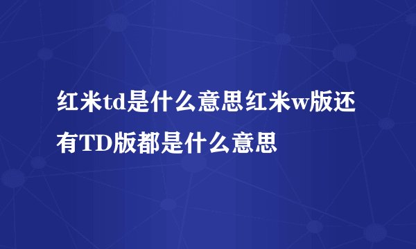 红米td是什么意思红米w版还有TD版都是什么意思