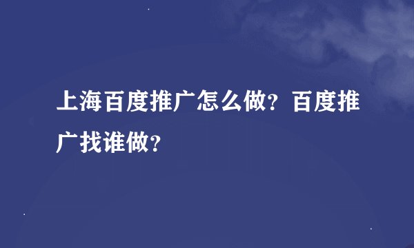 上海百度推广怎么做？百度推广找谁做？