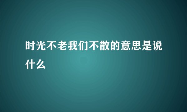 时光不老我们不散的意思是说什么