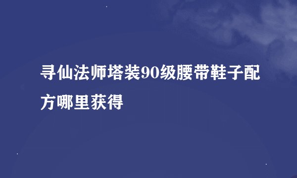 寻仙法师塔装90级腰带鞋子配方哪里获得