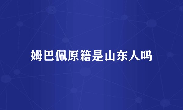 姆巴佩原籍是山东人吗