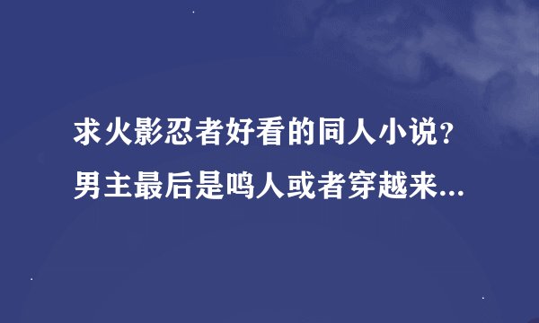 求火影忍者好看的同人小说？男主最后是鸣人或者穿越来的？发到邮箱852470234@qq.com 求各位大大啦！