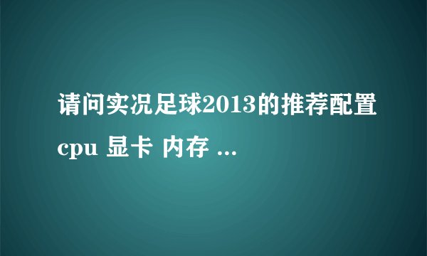 请问实况足球2013的推荐配置cpu 显卡 内存 硬盘空间 各是什么 急！好的加分
