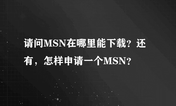 请问MSN在哪里能下载？还有，怎样申请一个MSN？