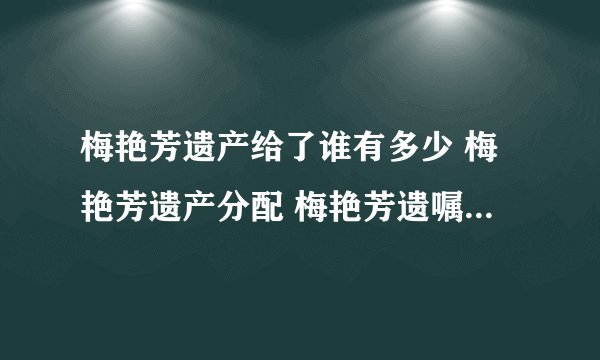 梅艳芳遗产给了谁有多少 梅艳芳遗产分配 梅艳芳遗嘱内容公开