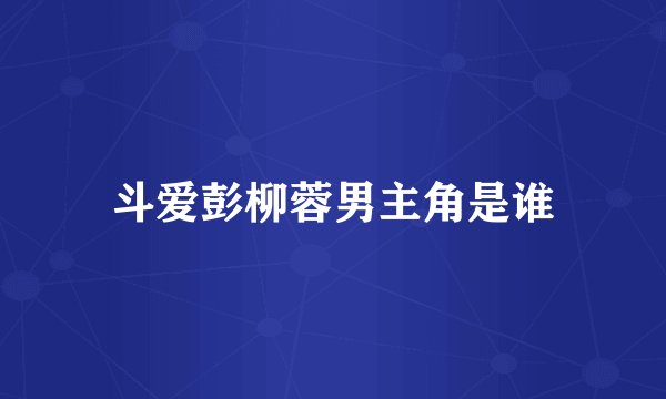 斗爱彭柳蓉男主角是谁