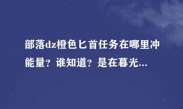 部落dz橙色匕首任务在哪里冲能量？谁知道？是在暮光高地吗？