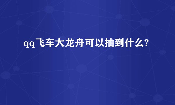 qq飞车大龙舟可以抽到什么?