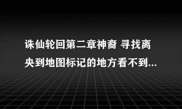 诛仙轮回第二章神裔 寻找离央到地图标记的地方看不到人是为什么？