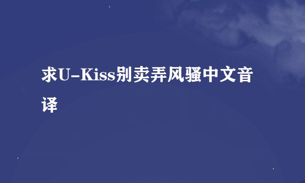 求U-Kiss别卖弄风骚中文音译