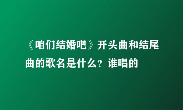 《咱们结婚吧》开头曲和结尾曲的歌名是什么？谁唱的