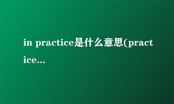 in practice是什么意思(practice的固定搭配)