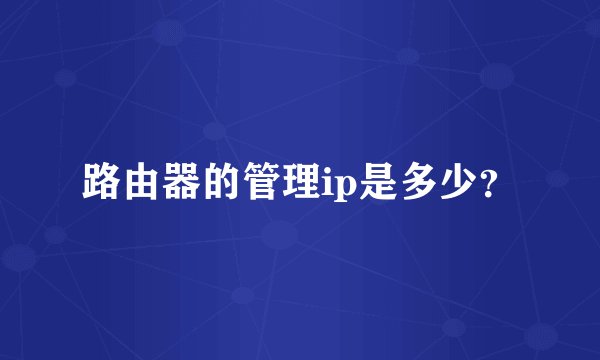 路由器的管理ip是多少？