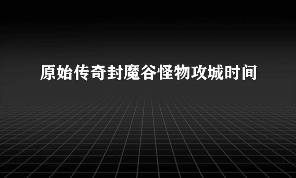 原始传奇封魔谷怪物攻城时间