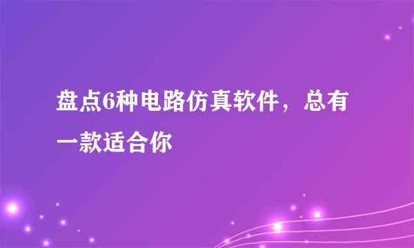 盘点6种电路仿真软件，总有一款适合你
