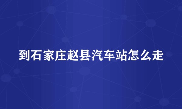 到石家庄赵县汽车站怎么走